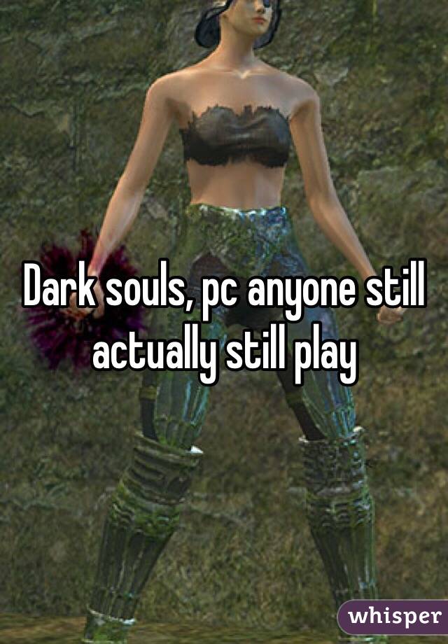 Dark souls, pc anyone still actually still play