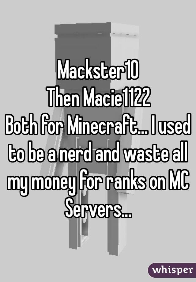 Mackster10
Then Macie1122 
Both for Minecraft... I used to be a nerd and waste all my money for ranks on MC Servers... 