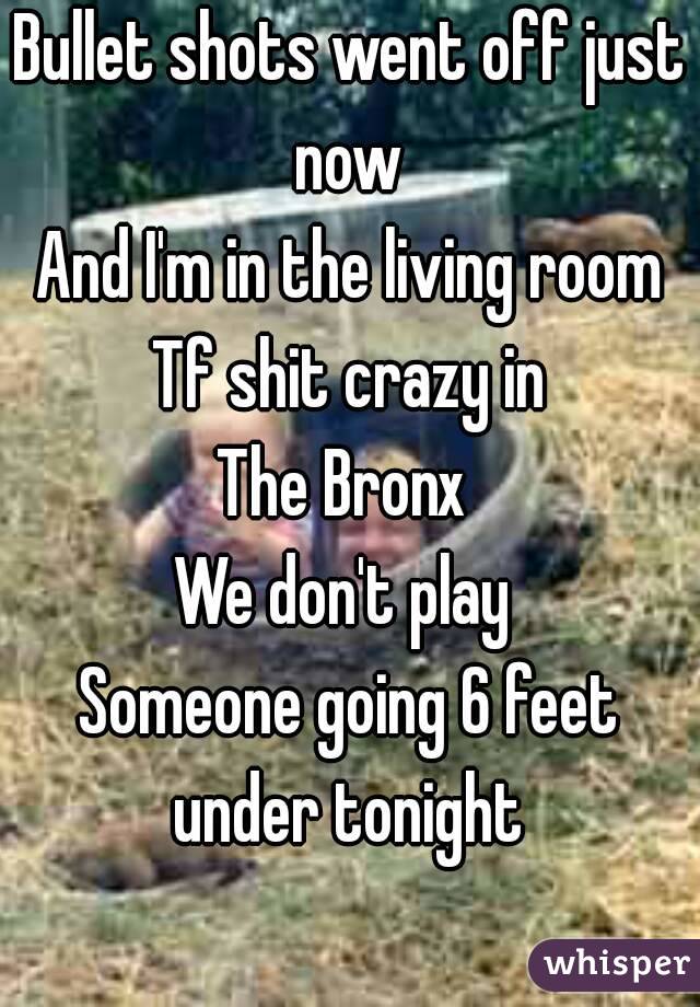 Bullet shots went off just now 
And I'm in the living room
Tf shit crazy in
The Bronx 
We don't play 
Someone going 6 feet under tonight 