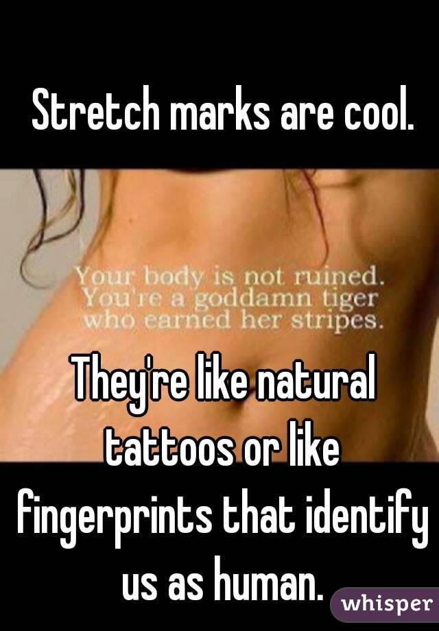  Stretch marks are cool.



 They're like natural tattoos or like fingerprints that identify us as human.