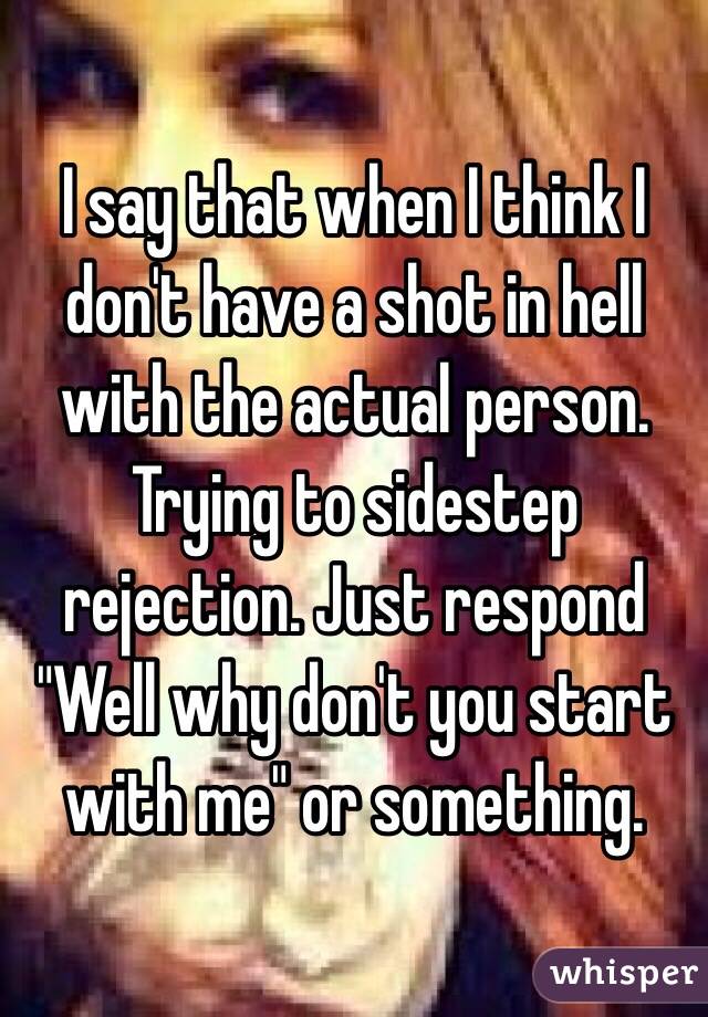 I say that when I think I don't have a shot in hell with the actual person. Trying to sidestep rejection. Just respond "Well why don't you start with me" or something.