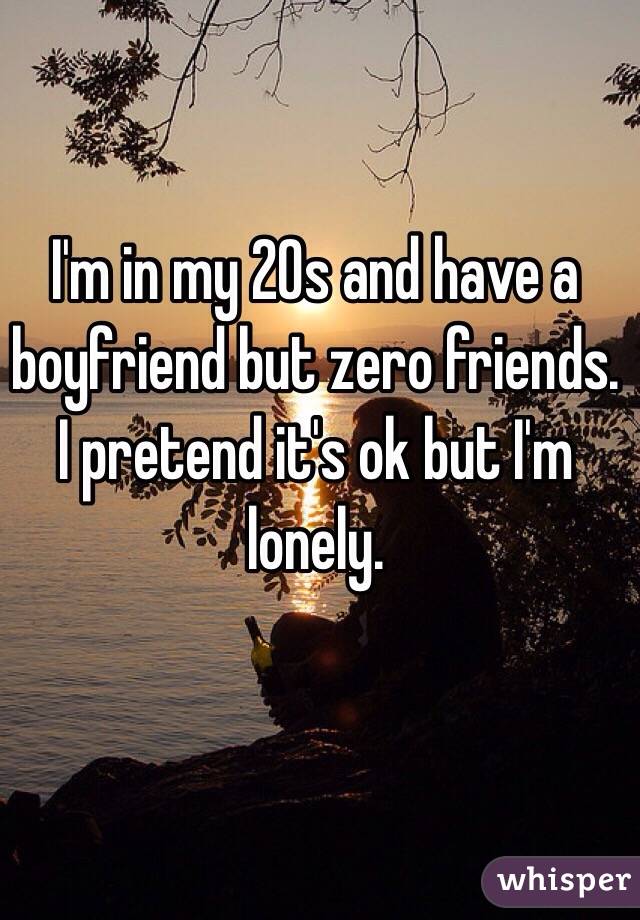 I'm in my 20s and have a boyfriend but zero friends. I pretend it's ok but I'm lonely.