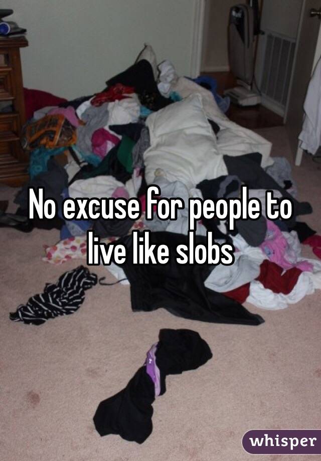 No excuse for people to live like slobs 
