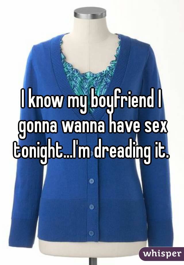I know my boyfriend I gonna wanna have sex tonight...I'm dreading it. 