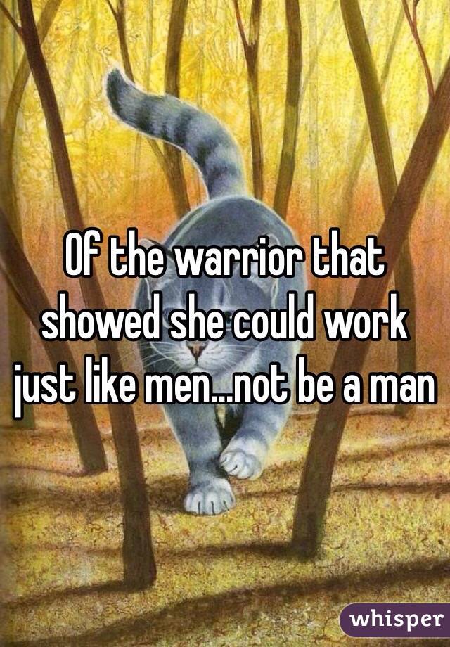 Of the warrior that showed she could work just like men...not be a man