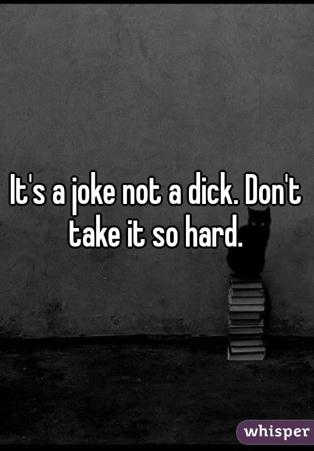 It's a joke not a dick. Don't take it so hard. 