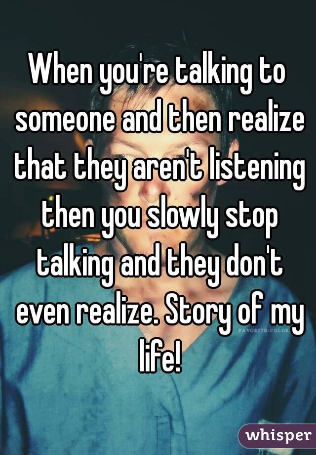 When you're talking to someone and then realize that they aren't listening then you slowly stop talking and they don't even realize. Story of my life!