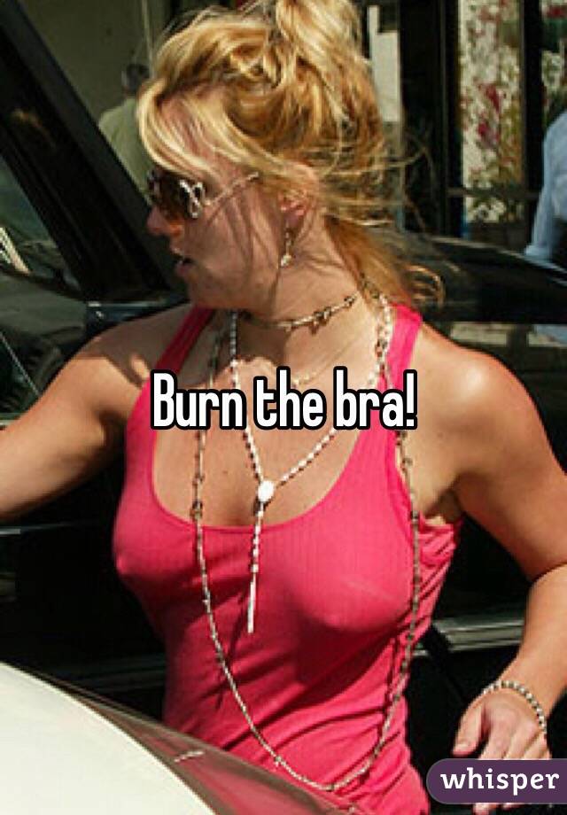 Burn the bra!