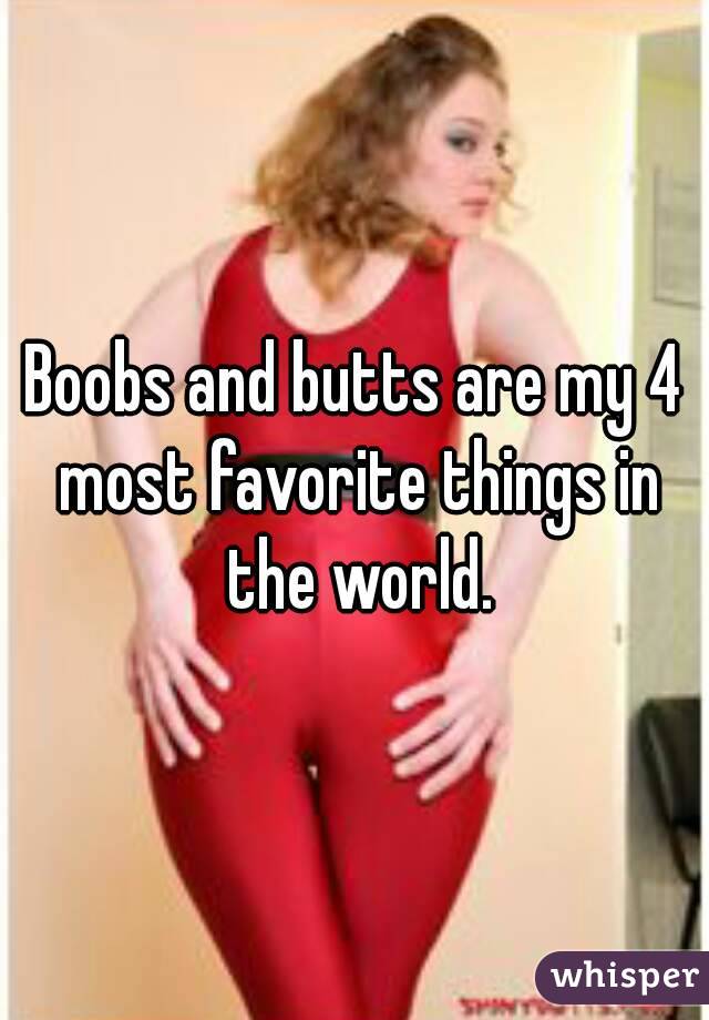 Boobs and butts are my 4 most favorite things in the world.