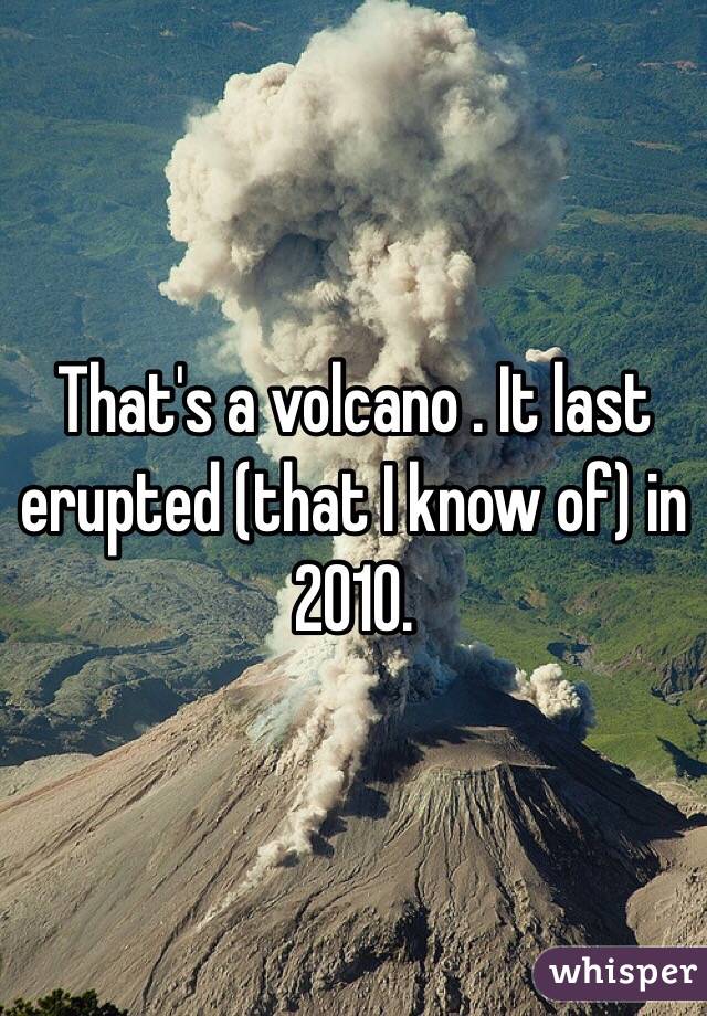 That's a volcano . It last erupted (that I know of) in 2010. 