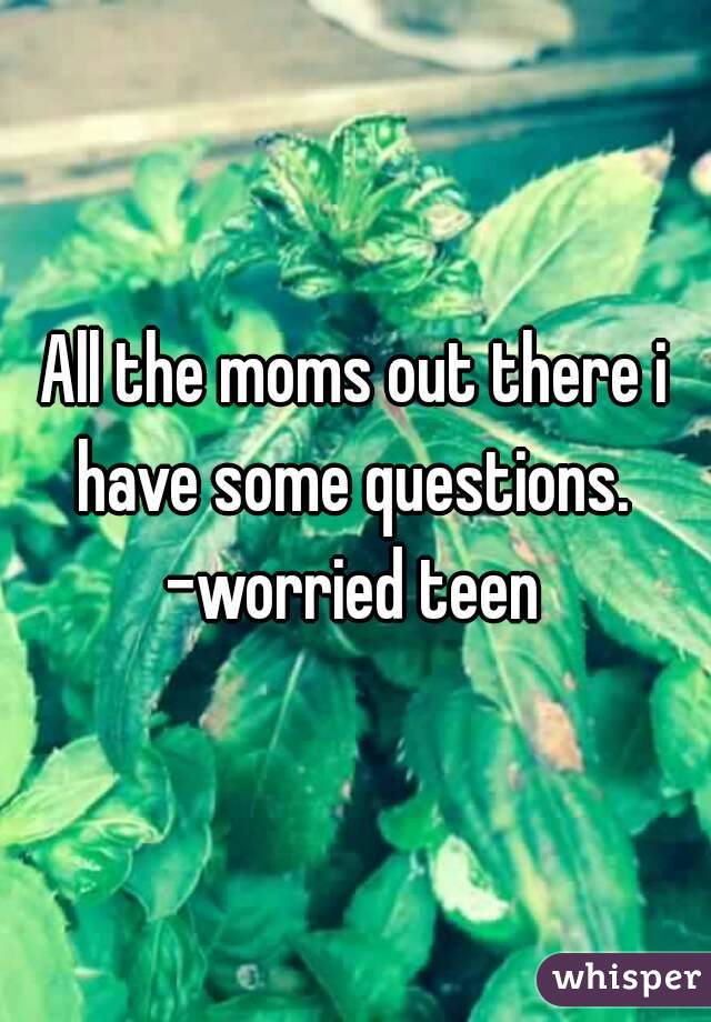 All the moms out there i have some questions. 
-worried teen