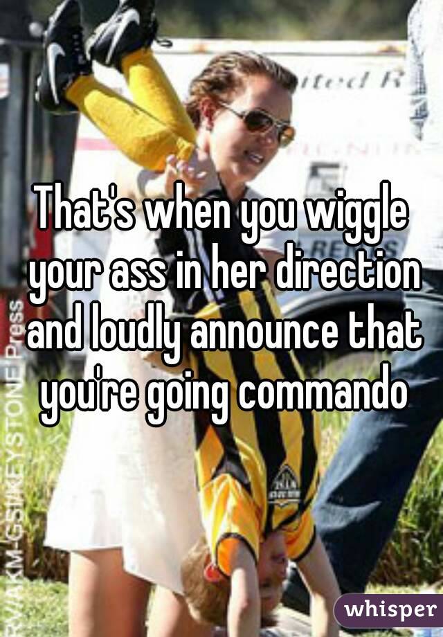 That's when you wiggle your ass in her direction and loudly announce that you're going commando