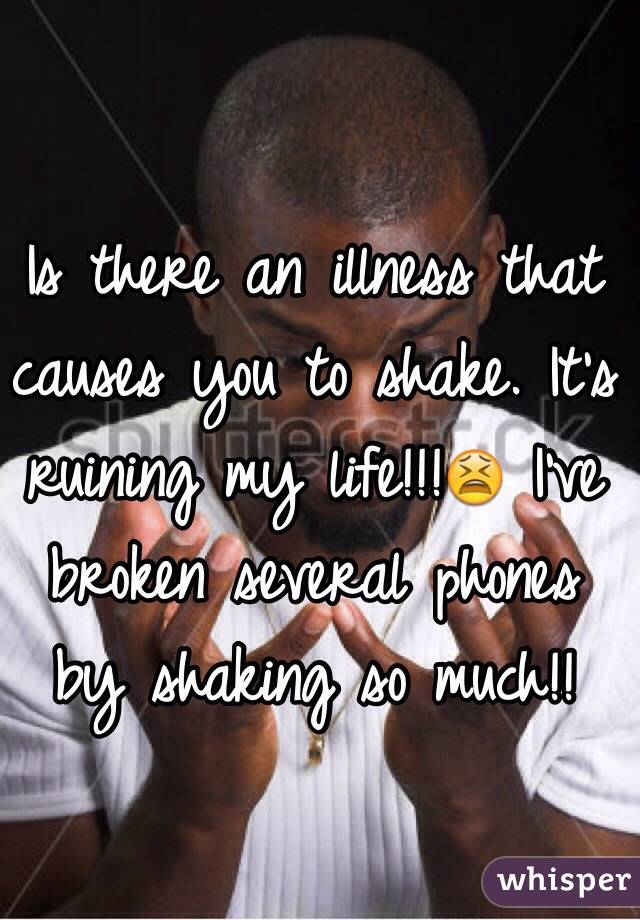 Is there an illness that causes you to shake. It's ruining my life!!!😫 I've broken several phones by shaking so much!!