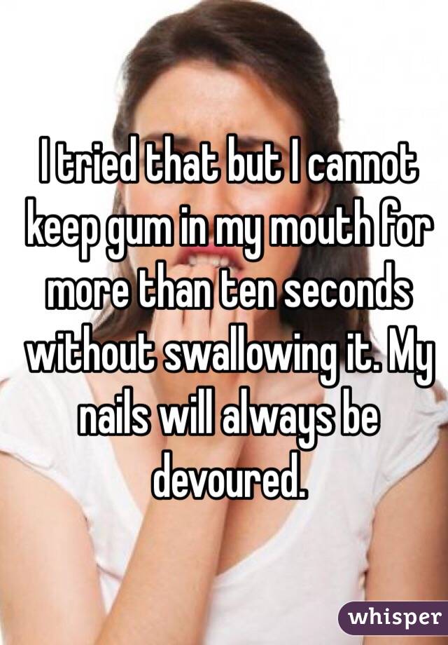 I tried that but I cannot keep gum in my mouth for more than ten seconds without swallowing it. My nails will always be devoured. 