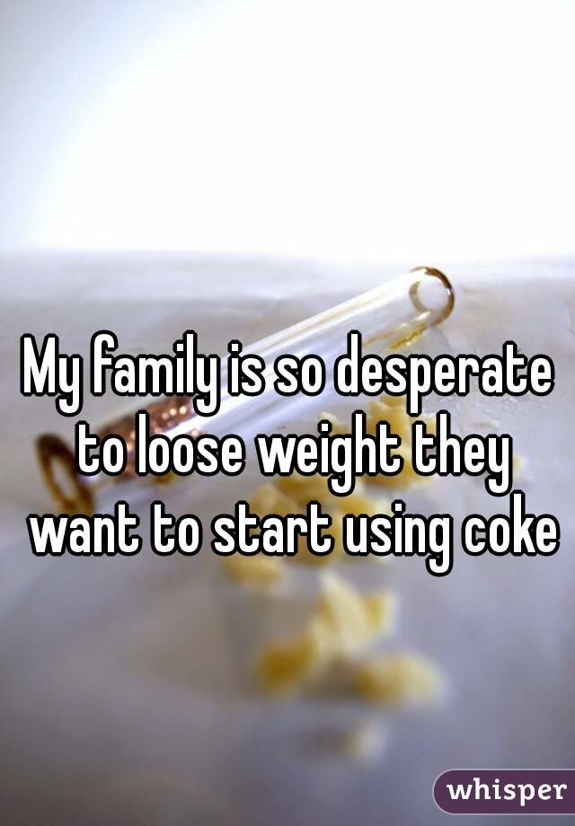 My family is so desperate to loose weight they want to start using coke