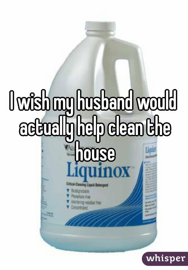 I wish my husband would actually help clean the house