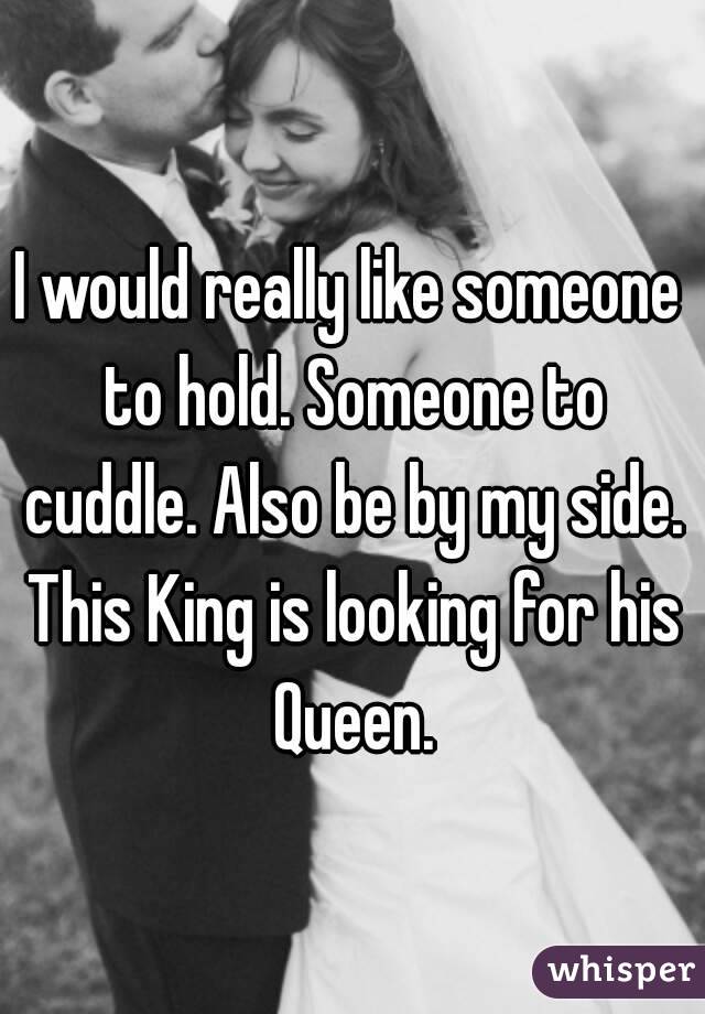 I would really like someone to hold. Someone to cuddle. Also be by my side. This King is looking for his Queen.
