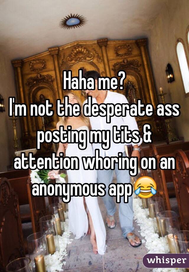 Haha me?
I'm not the desperate ass posting my tits & attention whoring on an anonymous app😂