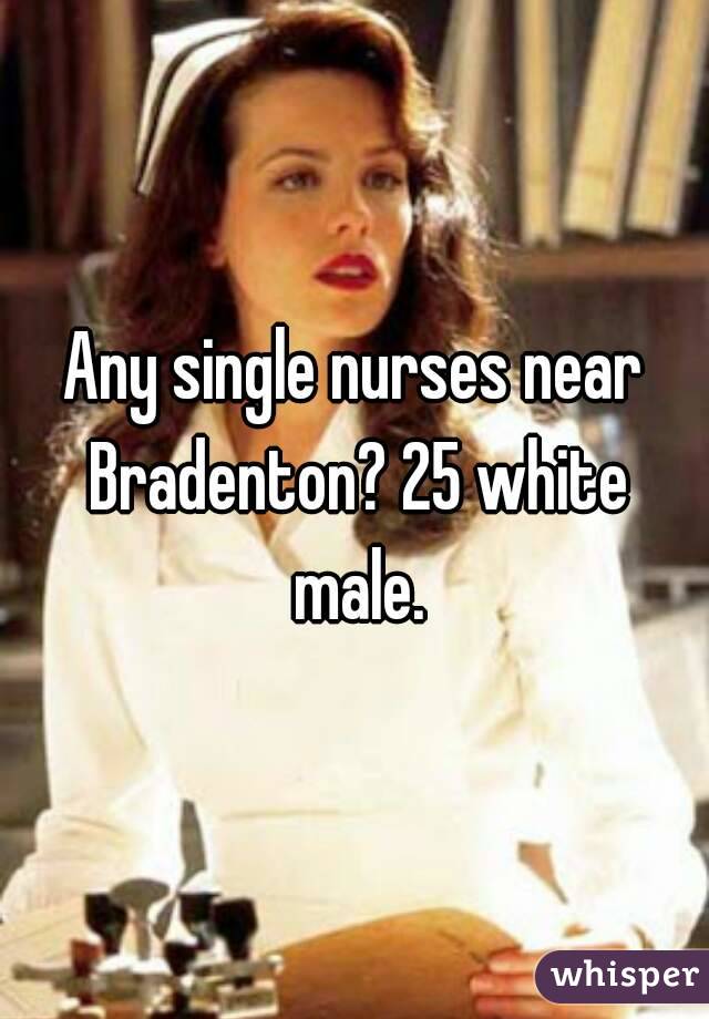 Any single nurses near Bradenton? 25 white male.