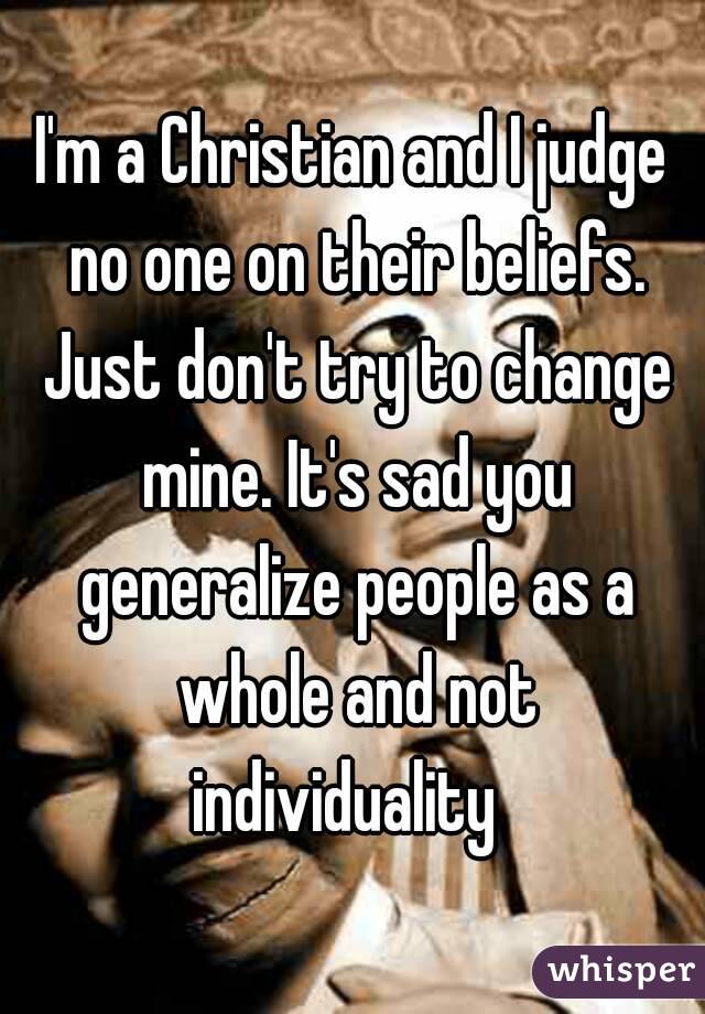 I'm a Christian and I judge no one on their beliefs. Just don't try to change mine. It's sad you generalize people as a whole and not individuality  