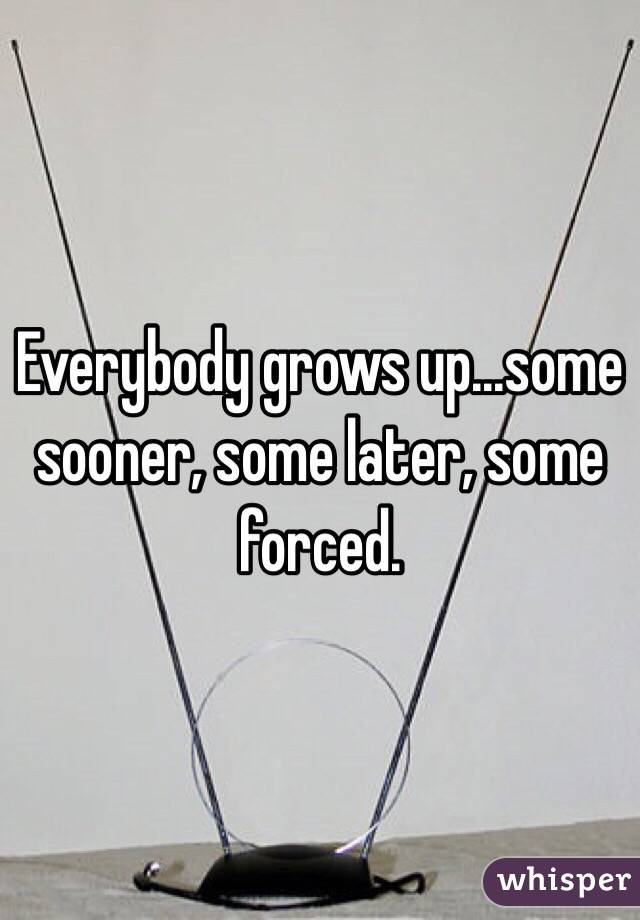 Everybody grows up...some sooner, some later, some forced. 