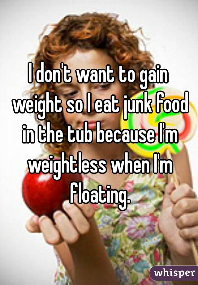 I don't want to gain weight so I eat junk food in the tub because I'm weightless when I'm floating.