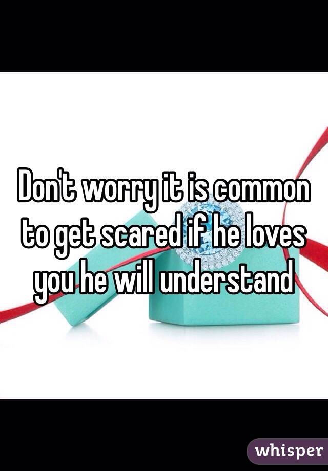 Don't worry it is common to get scared if he loves you he will understand 