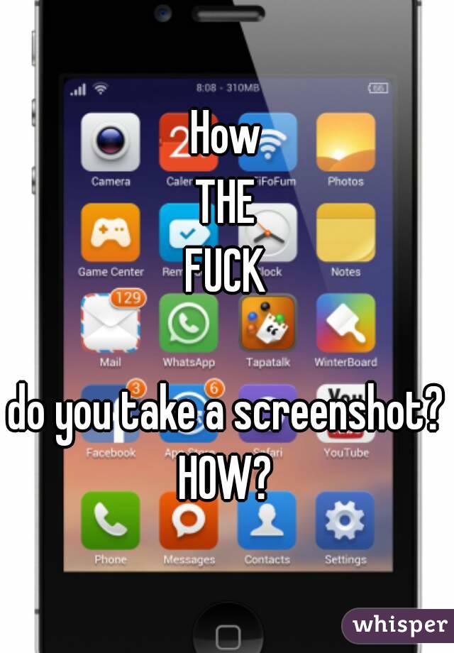 How
THE
FUCK

do you take a screenshot?
HOW?