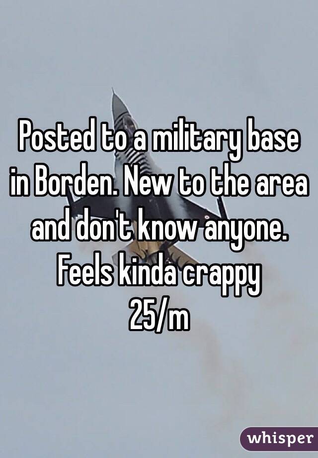 Posted to a military base in Borden. New to the area and don't know anyone. Feels kinda crappy
25/m