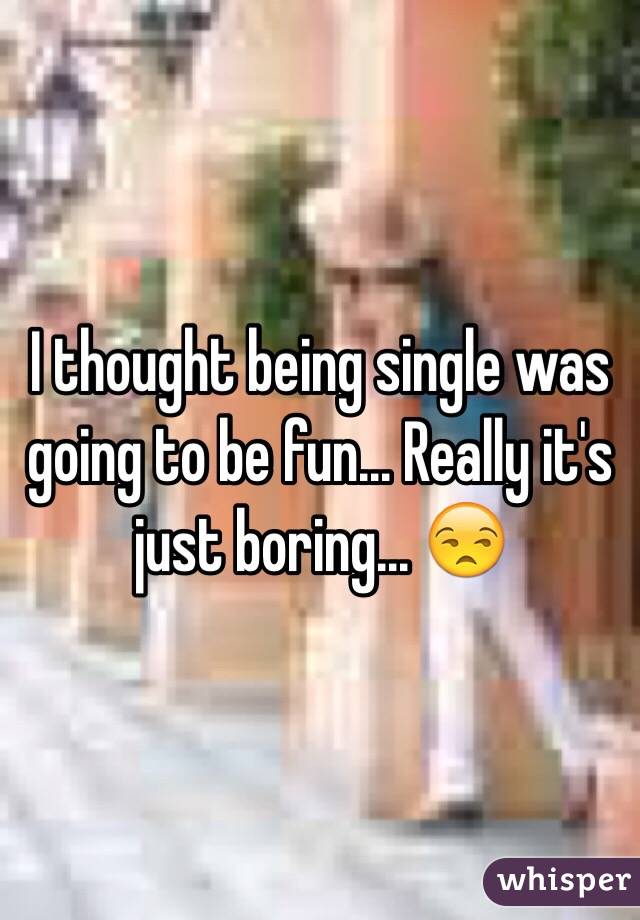 I thought being single was going to be fun... Really it's just boring... 😒