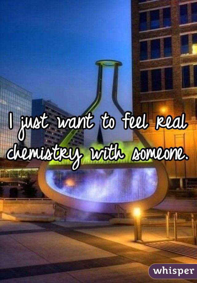 I just want to feel real chemistry with someone.