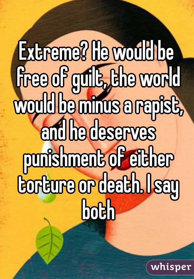 Extreme? He would be free of guilt, the world would be minus a rapist, and he deserves punishment of either torture or death. I say both