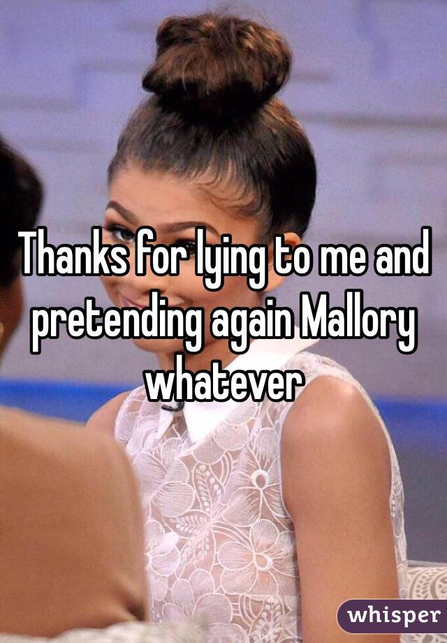 Thanks for lying to me and pretending again Mallory whatever