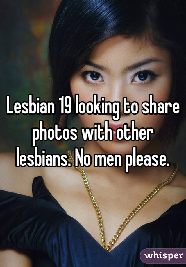Lesbian 19 looking to share photos with other lesbians. No men please.