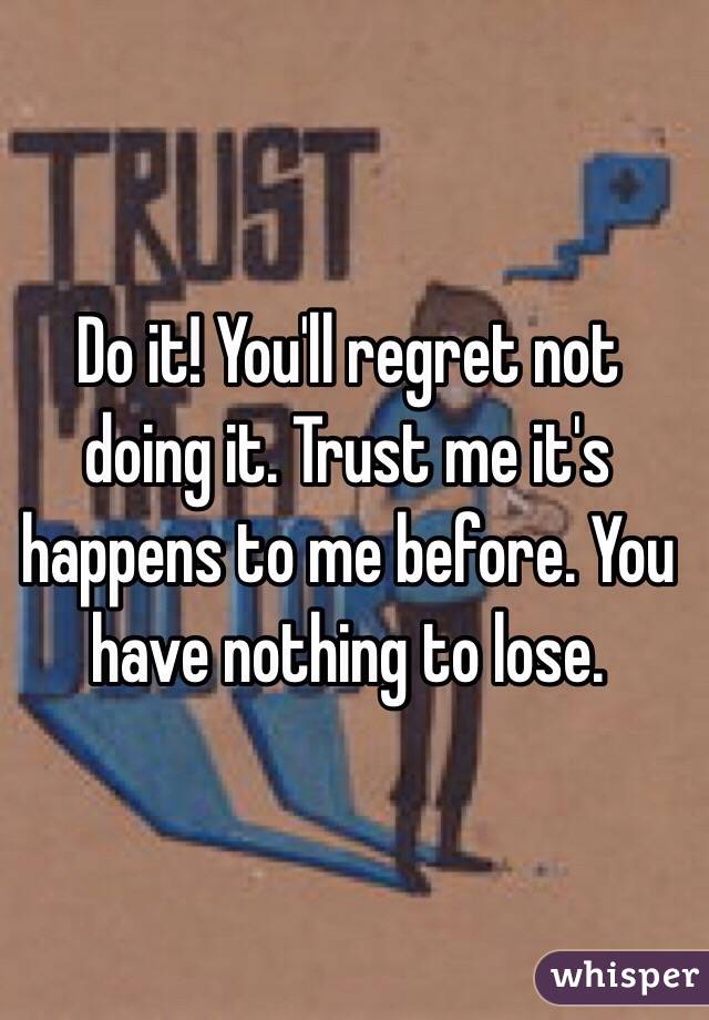 Do it! You'll regret not doing it. Trust me it's happens to me before. You have nothing to lose.