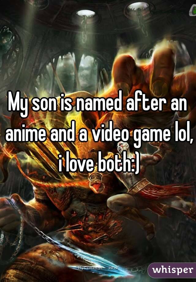 My son is named after an anime and a video game lol, i love both:)