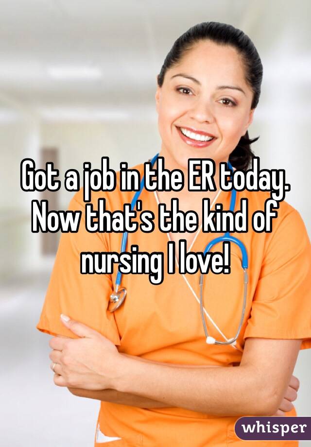 Got a job in the ER today. 
Now that's the kind of nursing I love! 
