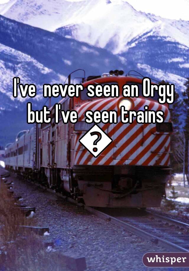 I've  never seen an Orgy but I've  seen trains 🚉
