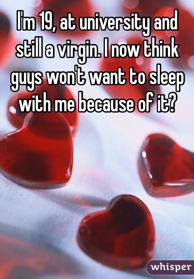 I'm 19, at university and still a virgin. I now think guys won't want to sleep with me because of it? 
