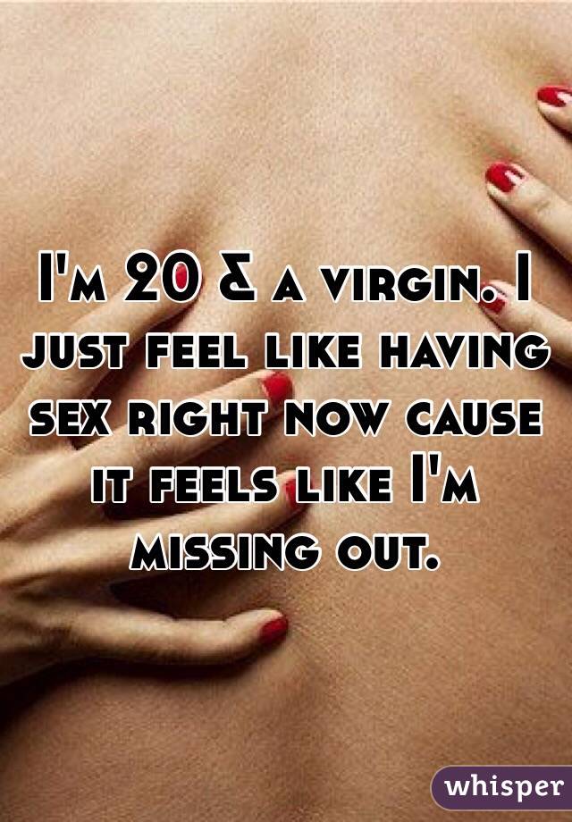 I'm 20 & a virgin. I just feel like having sex right now cause it feels like I'm missing out. 
