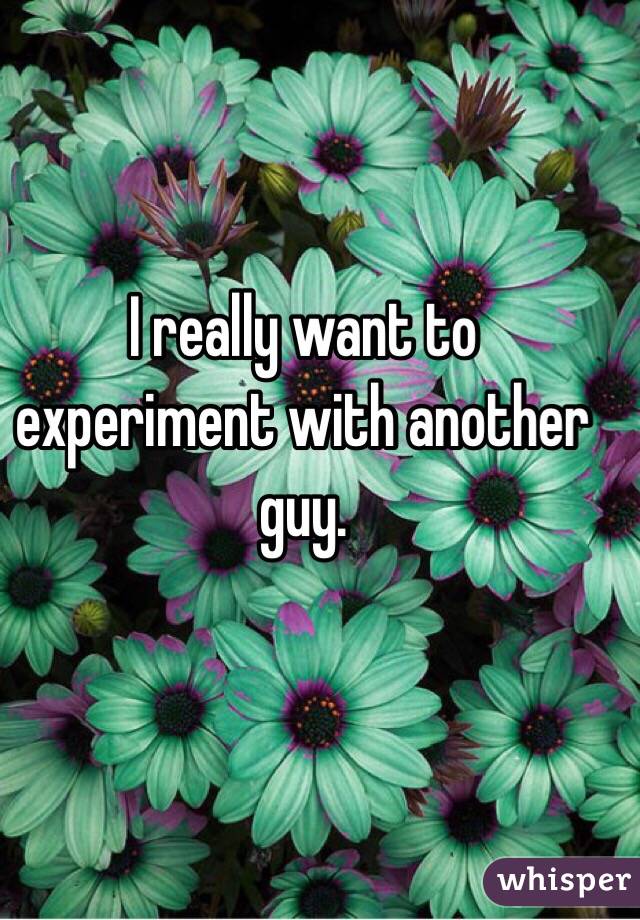 I really want to experiment with another guy. 