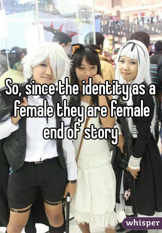 So, since the identity as a female they are female end of story 