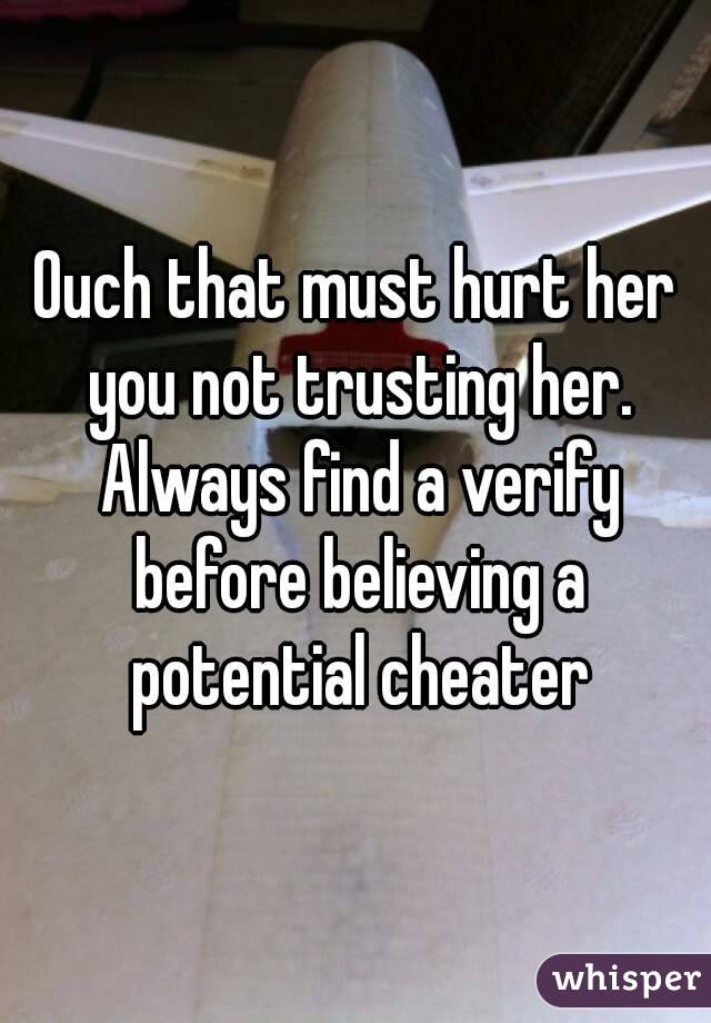 Ouch that must hurt her you not trusting her. Always find a verify before believing a potential cheater