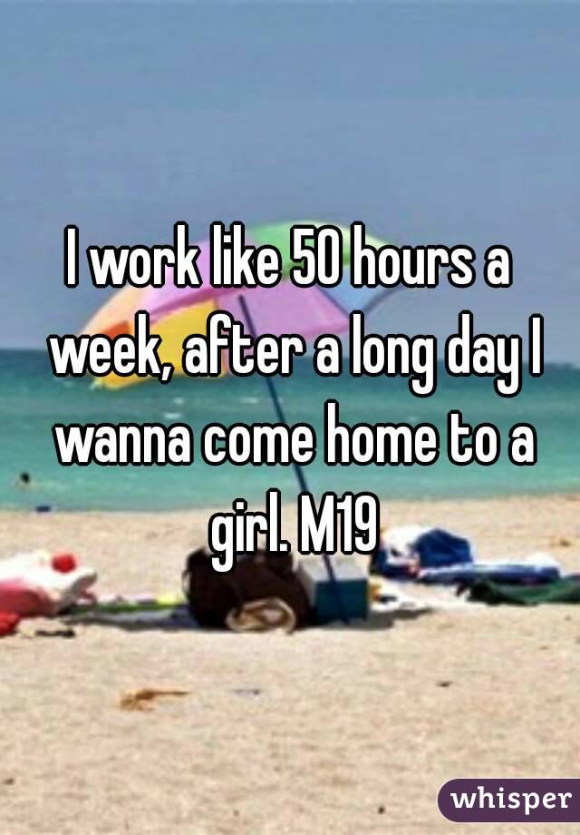 I work like 50 hours a week, after a long day I wanna come home to a girl. M19