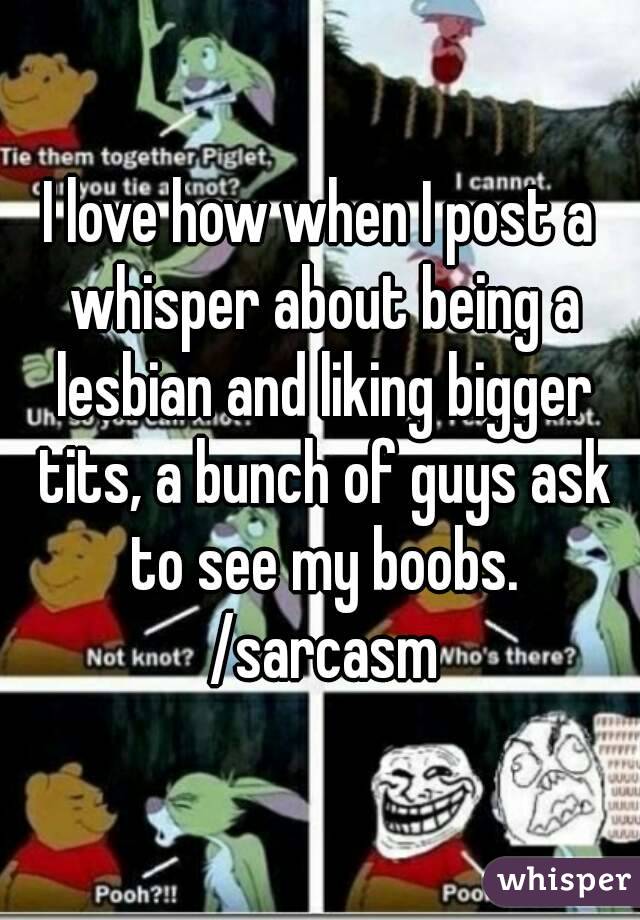 I love how when I post a whisper about being a lesbian and liking bigger tits, a bunch of guys ask to see my boobs. /sarcasm