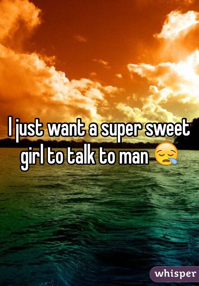 I just want a super sweet girl to talk to man 😪 
