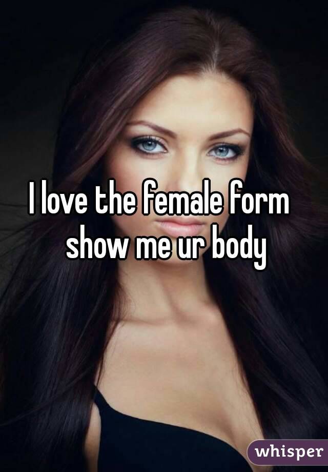 I love the female form  show me ur body