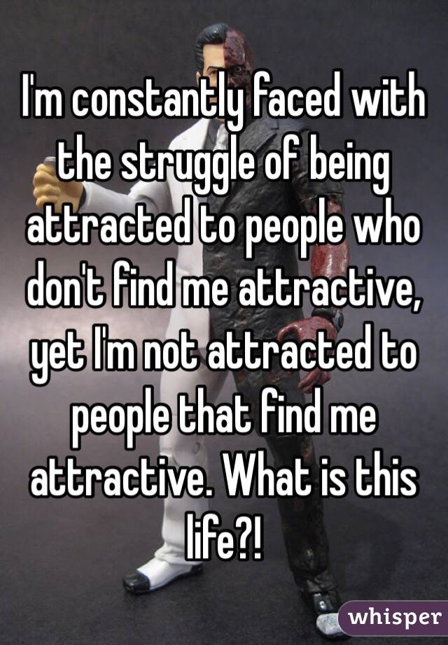 I'm constantly faced with the struggle of being attracted to people who don't find me attractive, yet I'm not attracted to people that find me attractive. What is this life?!