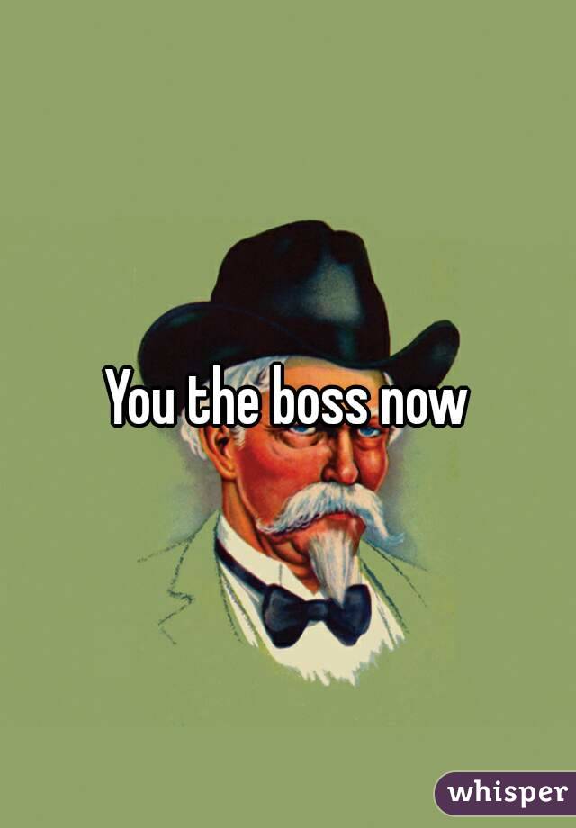 You the boss now
