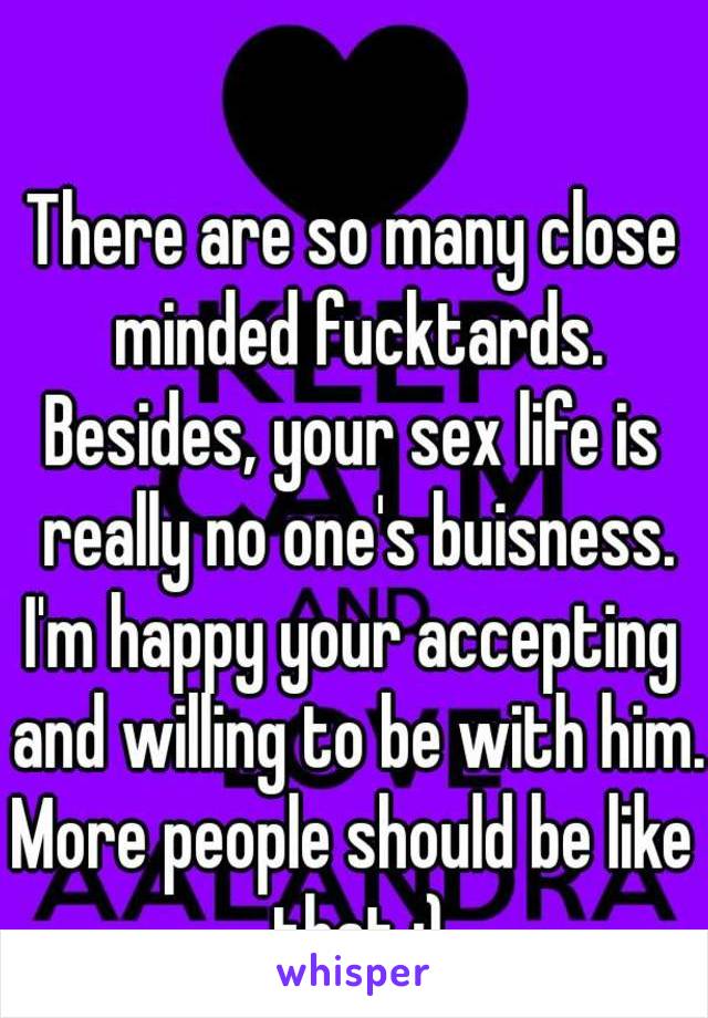 There are so many close minded fucktards.
Besides, your sex life is really no one's buisness.
I'm happy your accepting and willing to be with him.
More people should be like that :)